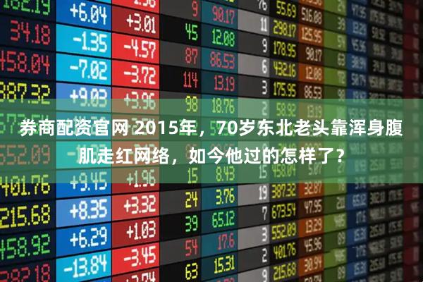 券商配资官网 2015年，70岁东北老头靠浑身腹肌走红网络，如今他过的怎样了？