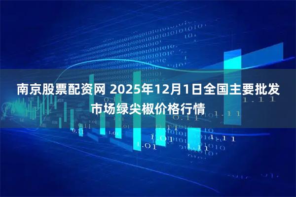 南京股票配资网 2025年12月1日全国主要批发市场绿尖椒价格行情