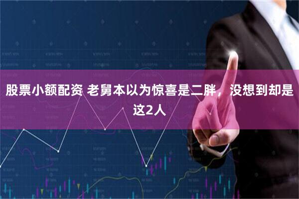 股票小额配资 老舅本以为惊喜是二胖，没想到却是这2人