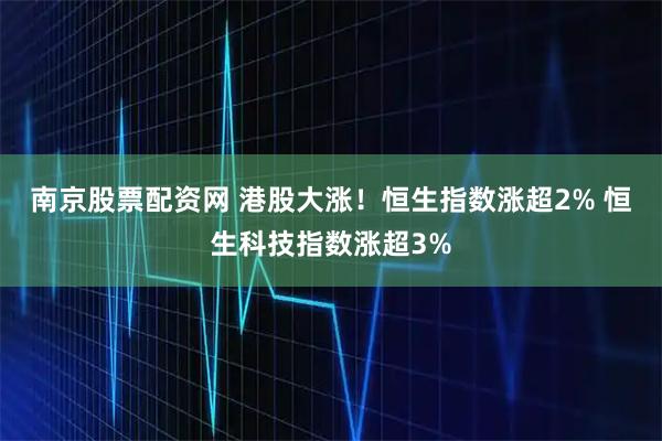 南京股票配资网 港股大涨！恒生指数涨超2% 恒生科技指数涨超3%