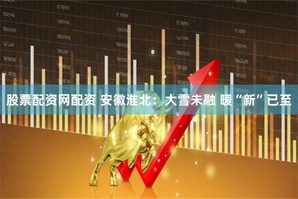 股票配资网配资 安徽淮北：大雪未融 暖“新”已至