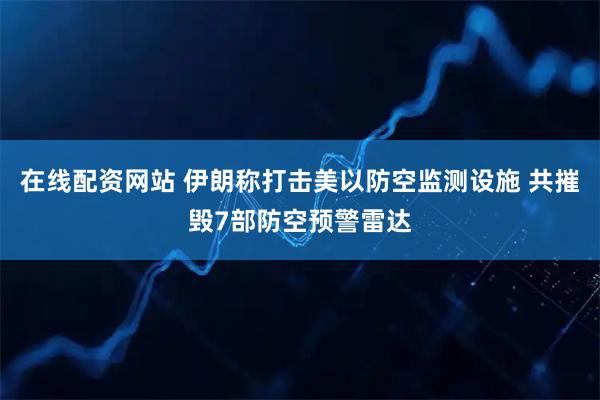 在线配资网站 伊朗称打击美以防空监测设施 共摧毁7部防空预警雷达