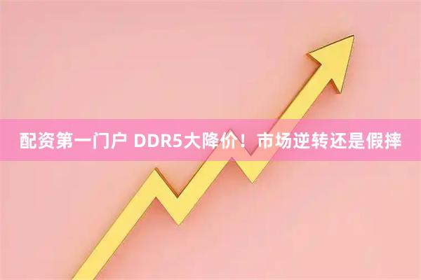 配资第一门户 DDR5大降价!市场逆转还是假摔