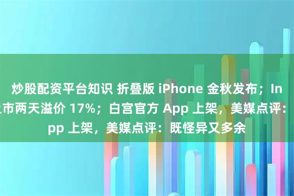 炒股配资平台知识 折叠版 iPhone 金秋发布;Intel 新 CPU 上市两天溢价 17%;白宫官方 App 上架,美媒点评:既怪异又多余