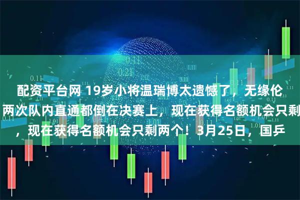 配资平台网 19岁小将温瑞博太遗憾了,无缘伦敦世乒赛团体赛名额,两次队内直通都倒在决赛上,现在获得名额机会只剩两个!3月25日,国乒