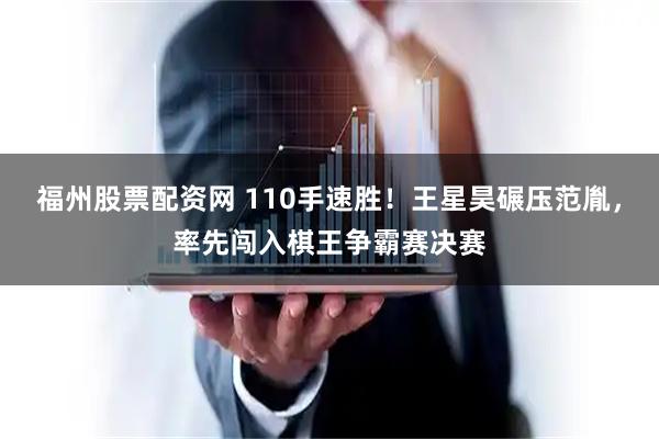 福州股票配资网 110手速胜！王星昊碾压范胤，率先闯入棋王争霸赛决赛