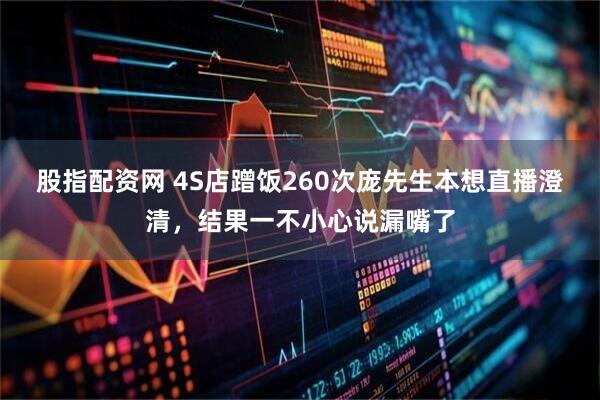股指配资网 4S店蹭饭260次庞先生本想直播澄清，结果一不小心说漏嘴了