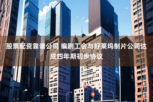 股票配资靠谱公司 编剧工会与好莱坞制片公司达成四年期初步协议