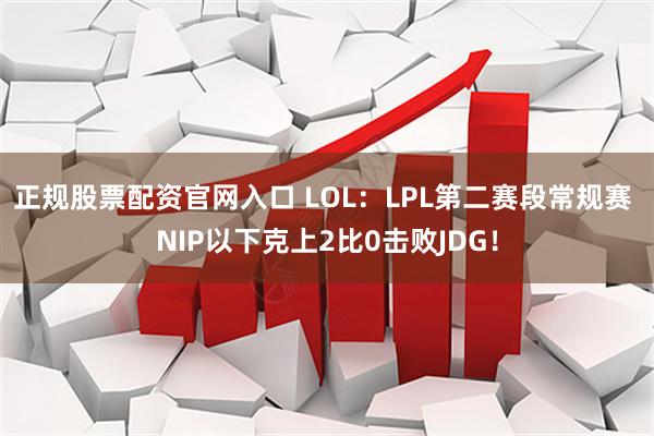 正规股票配资官网入口 LOL：LPL第二赛段常规赛 NIP以下克上2比0击败JDG！