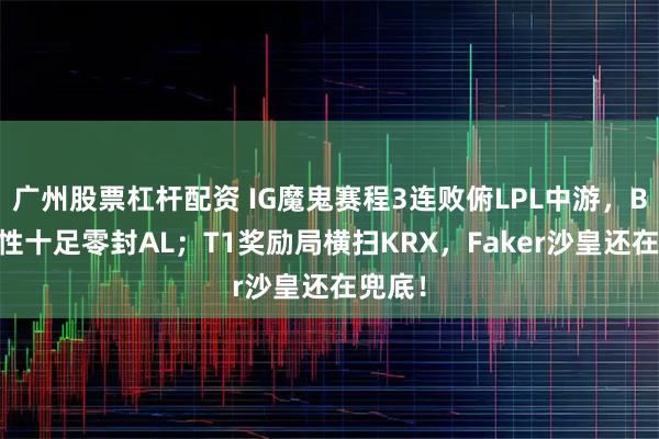 广州股票杠杆配资 IG魔鬼赛程3连败俯LPL中游，BLG韧性十足零封AL；T1奖励局横扫KRX，Faker沙皇还在兜底！