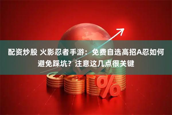 配资炒股 火影忍者手游：免费自选高招A忍如何避免踩坑？注意这几点很关键