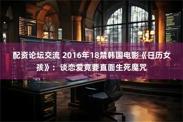 配资论坛交流 2016年18禁韩国电影《日历女孩》：谈恋爱竟要直面生死魔咒