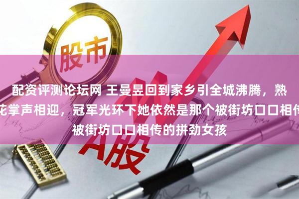 配资评测论坛网 王曼昱回到家乡引全城沸腾，熟悉的邻里鲜花掌声相迎，冠军光环下她依然是那个被街坊口口相传的拼劲女孩