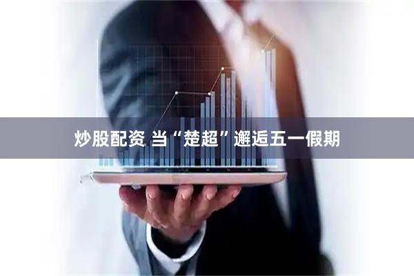 炒股配资 当“楚超”邂逅五一假期