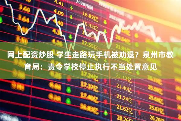 网上配资炒股 学生走路玩手机被劝退？泉州市教育局：责令学校停止执行不当处置意见