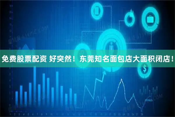 免费股票配资 好突然！东莞知名面包店大面积闭店！