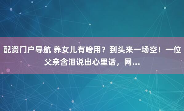 配资门户导航 养女儿有啥用？到头来一场空！一位父亲含泪说出心里话，网...